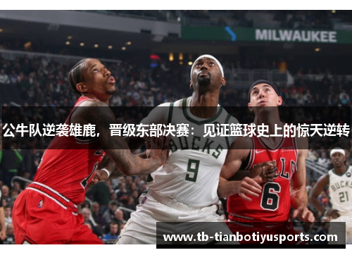公牛队逆袭雄鹿，晋级东部决赛：见证篮球史上的惊天逆转