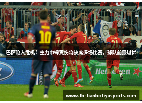 巴萨陷入危机！主力中锋受伤将缺席多场比赛，球队前景堪忧