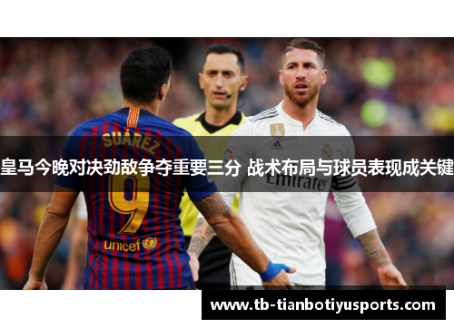 皇马今晚对决劲敌争夺重要三分 战术布局与球员表现成关键