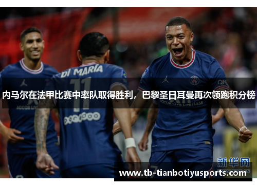 内马尔在法甲比赛中率队取得胜利，巴黎圣日耳曼再次领跑积分榜