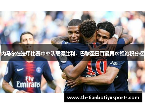 内马尔在法甲比赛中率队取得胜利，巴黎圣日耳曼再次领跑积分榜